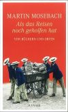Mosebach, Martin: Als das Reisen noch geholfen hat © Hanser, Carl 
